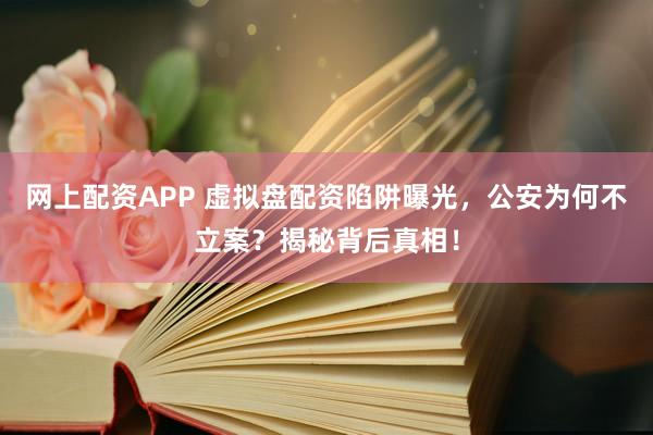 网上配资APP 虚拟盘配资陷阱曝光，公安为何不立案？揭秘背后真相！