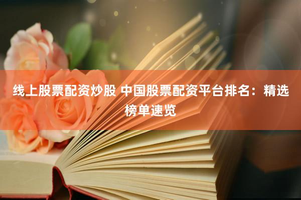 线上股票配资炒股 中国股票配资平台排名：精选榜单速览