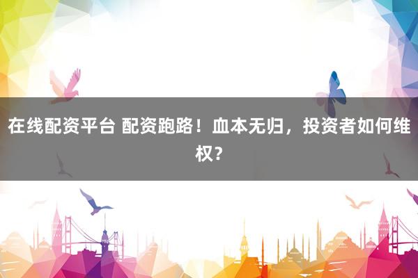 在线配资平台 配资跑路！血本无归，投资者如何维权？