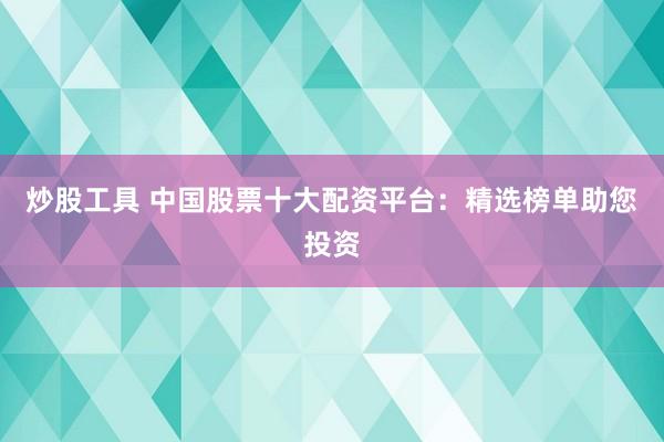 炒股工具 中国股票十大配资平台:精选榜单助您投资