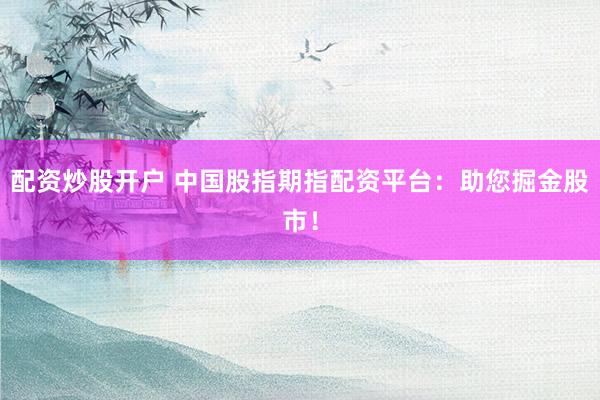 配资炒股开户 中国股指期指配资平台：助您掘金股市！
