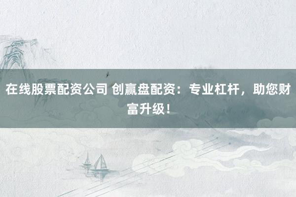 在线股票配资公司 创赢盘配资：专业杠杆，助您财富升级！