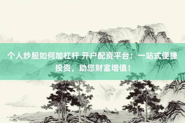 个人炒股如何加杠杆 开户配资平台：一站式便捷投资，助您财富增值！