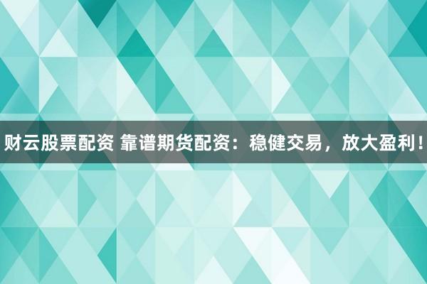 财云股票配资 靠谱期货配资：稳健交易，放大盈利！