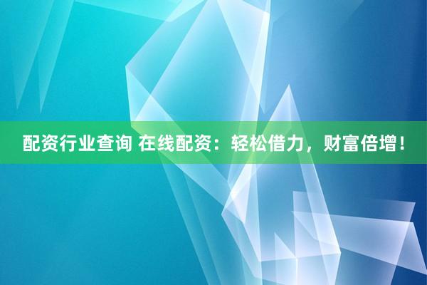 配资行业查询 在线配资：轻松借力，财富倍增！