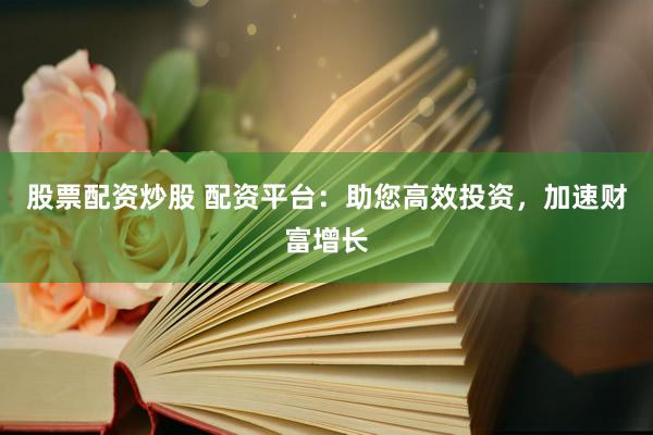 股票配资炒股 配资平台：助您高效投资，加速财富增长