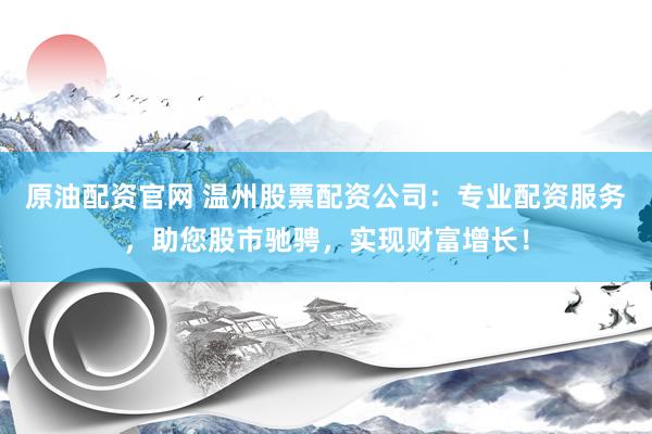 原油配资官网 温州股票配资公司：专业配资服务，助您股市驰骋，实现财富增长！