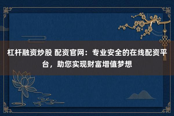 杠杆融资炒股 配资官网：专业安全的在线配资平台，助您实现财富增值梦想