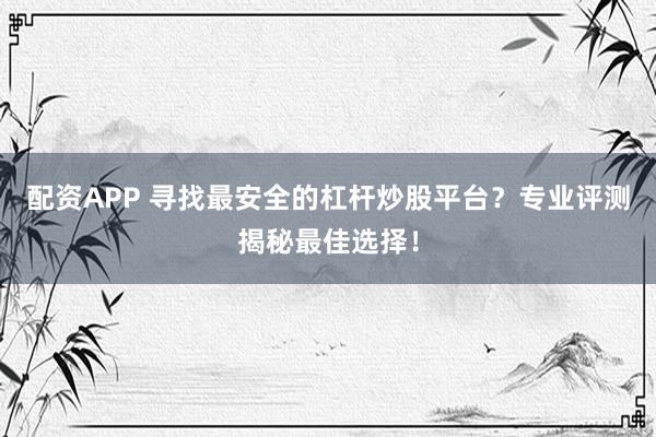 配资APP 寻找最安全的杠杆炒股平台？专业评测揭秘最佳选择！