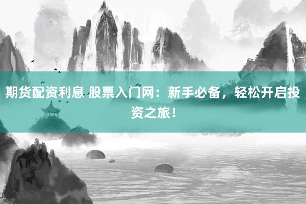 期货配资利息 股票入门网：新手必备，轻松开启投资之旅！