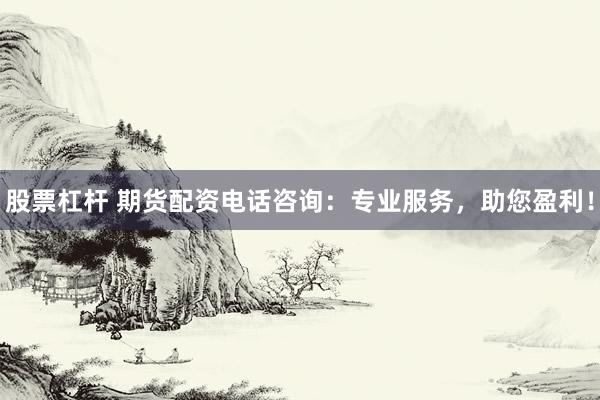 股票杠杆 期货配资电话咨询：专业服务，助您盈利！