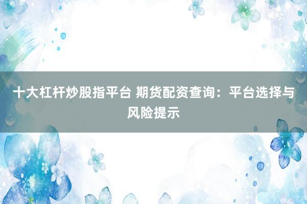 十大杠杆炒股指平台 期货配资查询：平台选择与风险提示