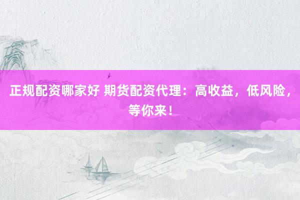 正规配资哪家好 期货配资代理:高收益,低风险,等你来!