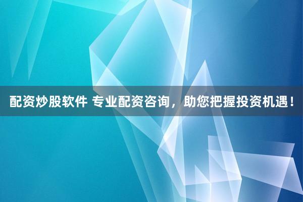 配资炒股软件 专业配资咨询，助您把握投资机遇！