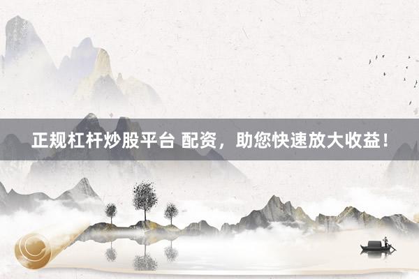 正规杠杆炒股平台 配资，助您快速放大收益！