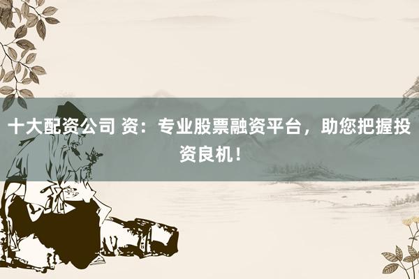 十大配资公司 资：专业股票融资平台，助您把握投资良机！
