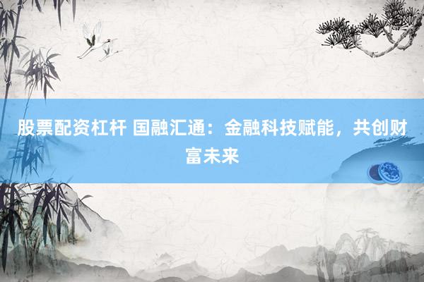 股票配资杠杆 国融汇通：金融科技赋能，共创财富未来