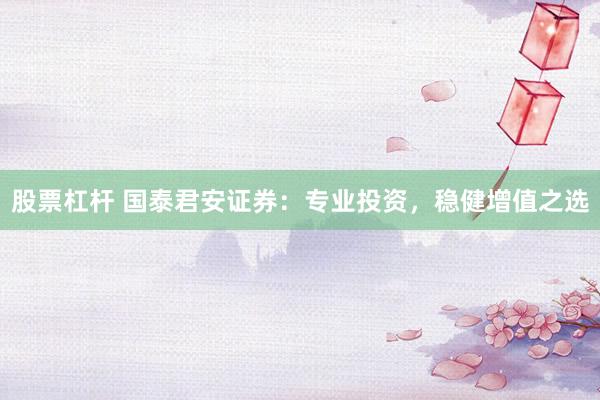 股票杠杆 国泰君安证券：专业投资，稳健增值之选