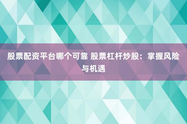 股票配资平台哪个可靠 股票杠杆炒股：掌握风险与机遇