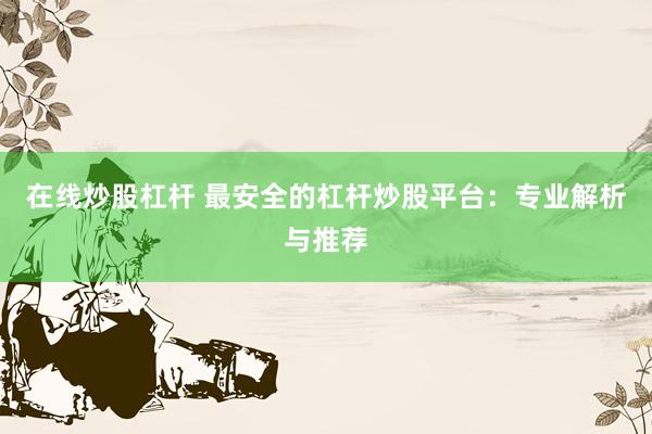 在线炒股杠杆 最安全的杠杆炒股平台:专业解析与推荐
