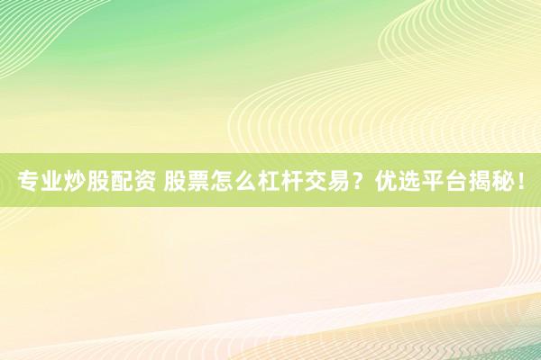 专业炒股配资 股票怎么杠杆交易？优选平台揭秘！