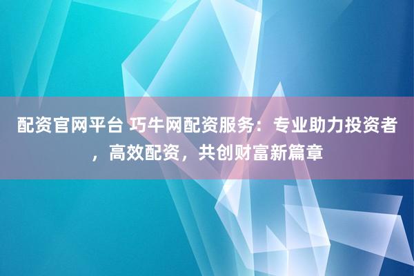 配资官网平台 巧牛网配资服务：专业助力投资者，高效配资，共创财富新篇章