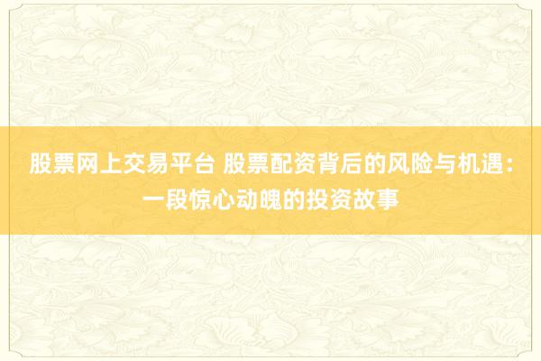 股票网上交易平台 股票配资背后的风险与机遇：一段惊心动魄的投资故事