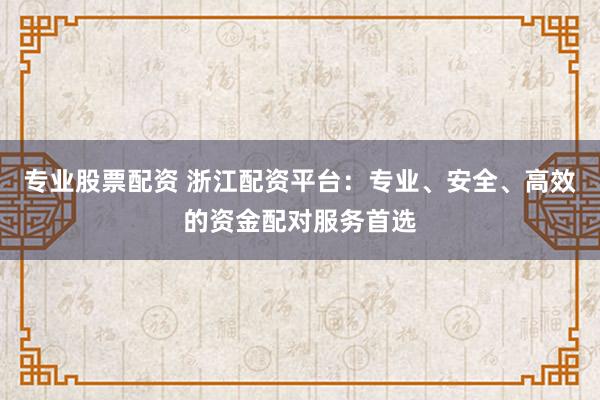 专业股票配资 浙江配资平台：专业、安全、高效的资金配对服务首选