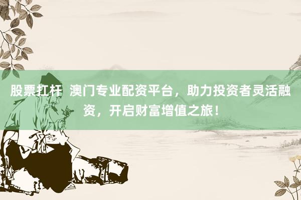 股票扛杆 澳门专业配资平台,助力投资者灵活融资,开启财富增值之旅!