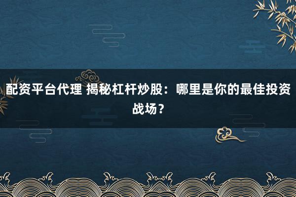 配资平台代理 揭秘杠杆炒股：哪里是你的最佳投资战场？