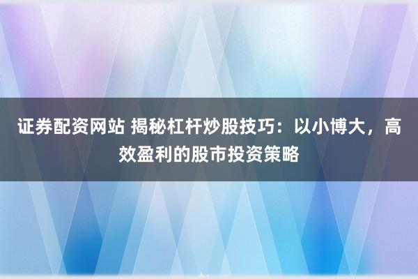 证券配资网站 揭秘杠杆炒股技巧：以小博大，高效盈利的股市投资策略