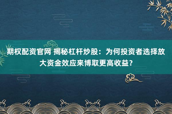 期权配资官网 揭秘杠杆炒股：为何投资者选择放大资金效应来博取更高收益？