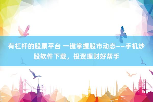 有杠杆的股票平台 一键掌握股市动态——手机炒股软件下载，投资理财好帮手