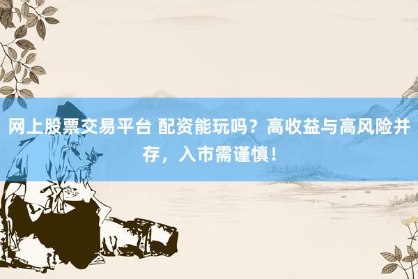网上股票交易平台 配资能玩吗?高收益与高风险并存,入市需谨慎!