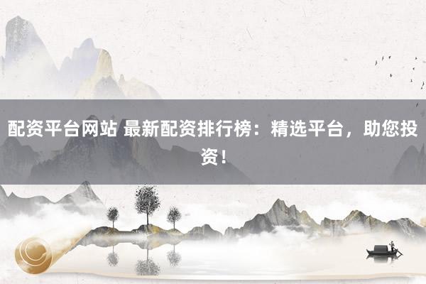 配资平台网站 最新配资排行榜:精选平台,助您投资!