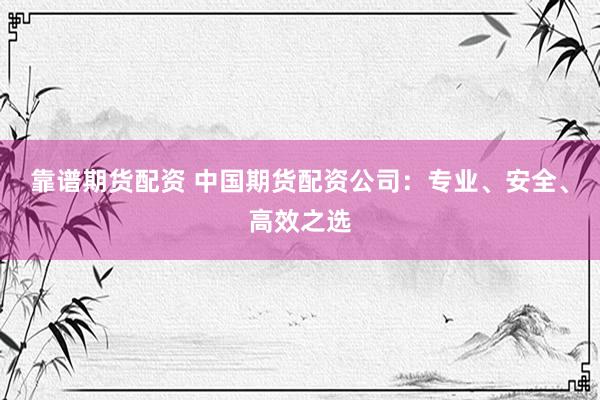 靠谱期货配资 中国期货配资公司：专业、安全、高效之选