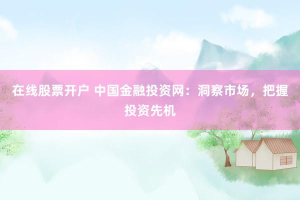 在线股票开户 中国金融投资网：洞察市场，把握投资先机