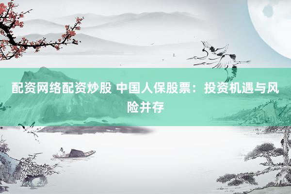 配资网络配资炒股 中国人保股票：投资机遇与风险并存
