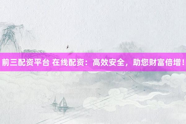 前三配资平台 在线配资：高效安全，助您财富倍增！