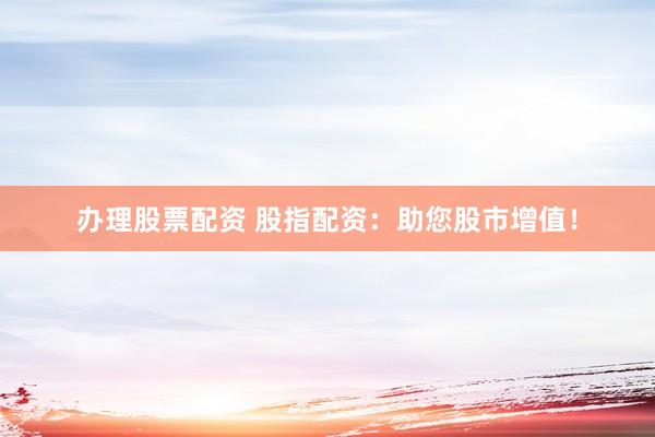 办理股票配资 股指配资:助您股市增值!