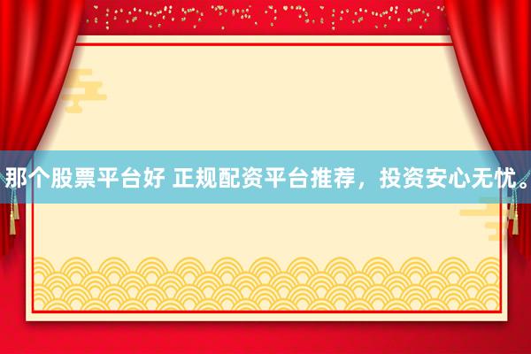 那个股票平台好 正规配资平台推荐，投资安心无忧。