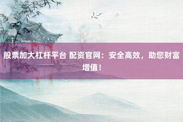 股票加大杠杆平台 配资官网:安全高效,助您财富增值!