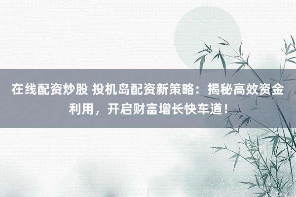 在线配资炒股 投机岛配资新策略：揭秘高效资金利用，开启财富增长快车道！