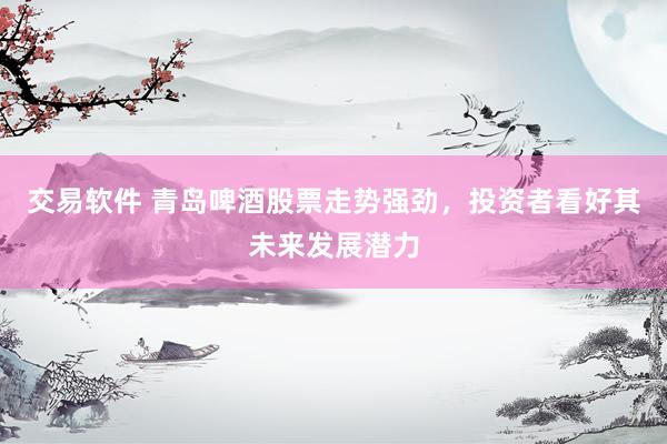 交易软件 青岛啤酒股票走势强劲，投资者看好其未来发展潜力
