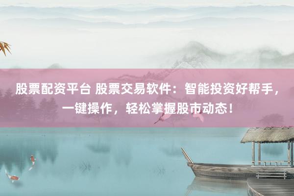 股票配资平台 股票交易软件：智能投资好帮手，一键操作，轻松掌握股市动态！