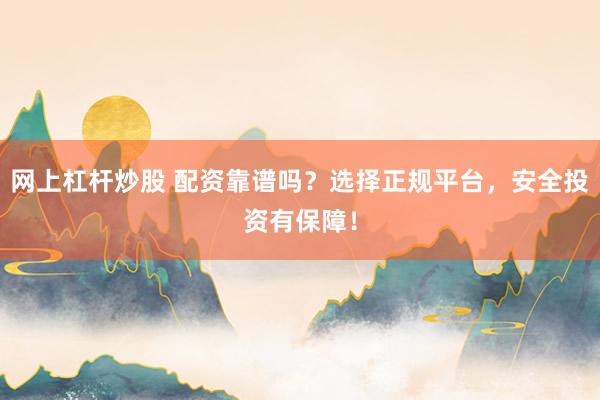 网上杠杆炒股 配资靠谱吗？选择正规平台，安全投资有保障！