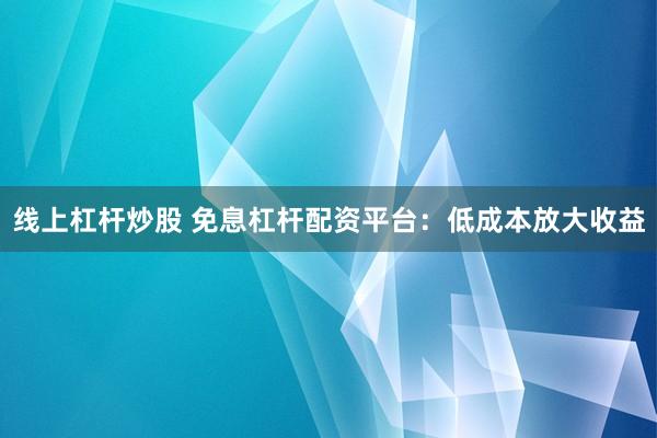 线上杠杆炒股 免息杠杆配资平台：低成本放大收益
