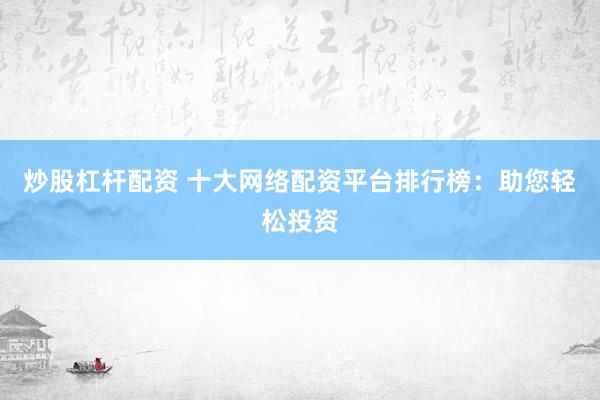 炒股杠杆配资 十大网络配资平台排行榜：助您轻松投资