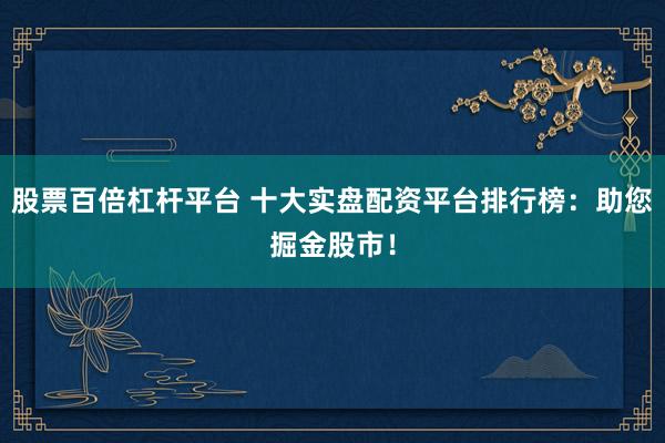 股票百倍杠杆平台 十大实盘配资平台排行榜：助您掘金股市！