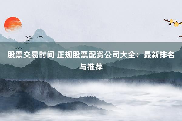 股票交易时间 正规股票配资公司大全:最新排名与推荐